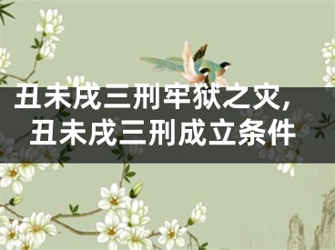 丑未戌三刑牢狱之灾,丑未戌三刑成立条件