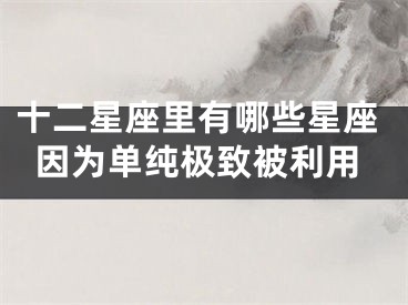 十二星座里有哪些星座因为单纯极致被利用