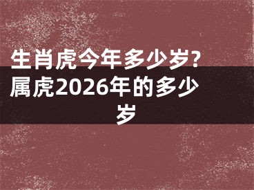 生肖虎今年多少岁? 属虎2026年的多少岁