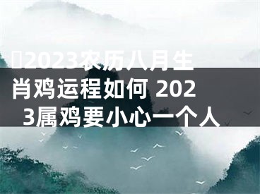 ​2023农历八月生肖鸡运程如何 2023属鸡要小心一个人