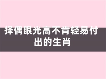 择偶眼光高不肯轻易付出的生肖