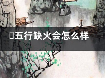 ​五行缺火会怎么样