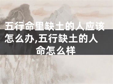五行命里缺土的人应该怎么办,五行缺土的人命怎么样