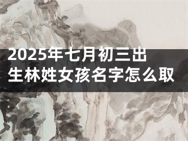 2025年七月初三出生林姓女孩名字怎么取
