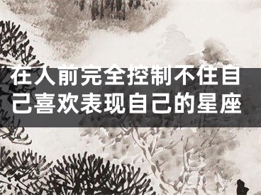 在人前完全控制不住自己喜欢表现自己的星座
