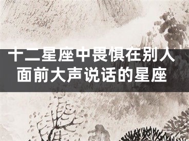 十二星座中畏惧在别人面前大声说话的星座
