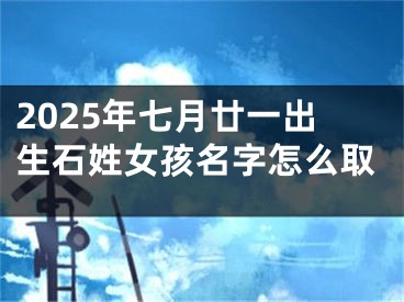 2025年七月廿一出生石姓女孩名字怎么取