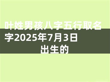 叶姓男孩八字五行取名字2025年7月3日出生的
