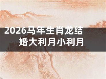 2026马年生肖龙结婚大利月小利月