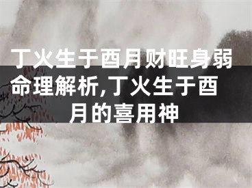丁火生于酉月财旺身弱命理解析,丁火生于酉月的喜用神