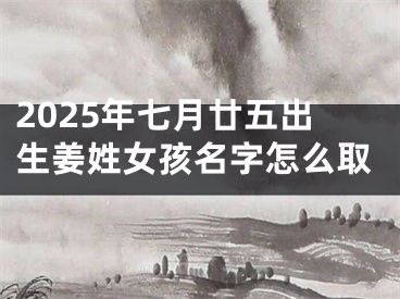 2025年七月廿五出生姜姓女孩名字怎么取