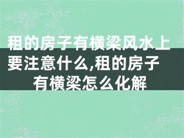租的房子有横梁风水上要注意什么,租的房子有横梁怎么化解