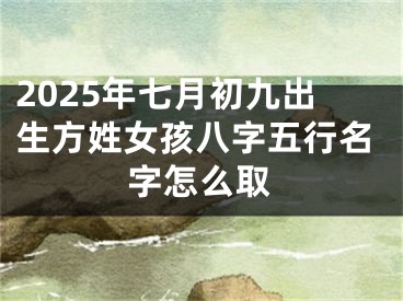 2025年七月初九出生方姓女孩八字五行名字怎么取