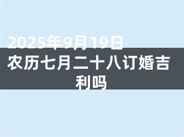 2025年9月19日农历七月二十八订婚吉利吗