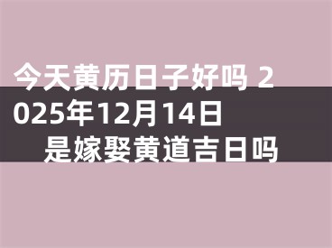 今天黄历日子好吗 2025年12月14日是嫁娶黄道吉日吗