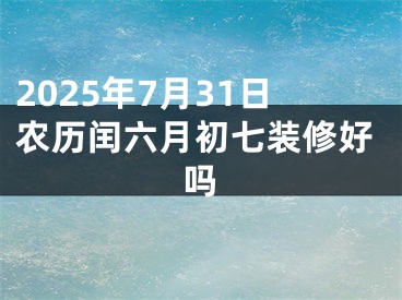 2025年7月31日农历闰六月初七装修好吗
