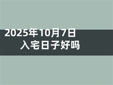 2025年10月7日入宅日子好吗 
