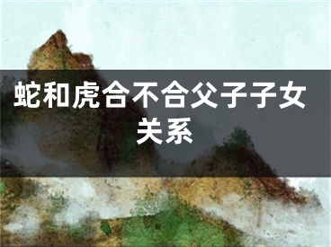 蛇和虎合不合父子子女关系