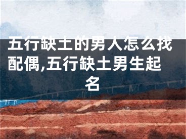 五行缺土的男人怎么找配偶,五行缺土男生起名