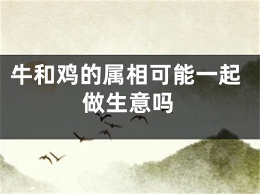 牛和鸡的属相可能一起做生意吗