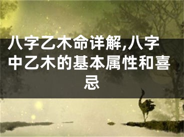 八字乙木命详解,八字中乙木的基本属性和喜忌