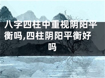 八字四柱中重视阴阳平衡吗,四柱阴阳平衡好吗