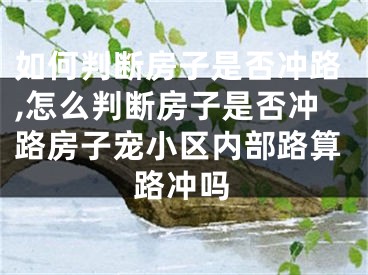 如何判断房子是否冲路,怎么判断房子是否冲路房子宠小区内部路算路冲吗