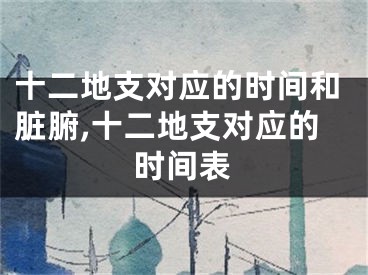 十二地支对应的时间和脏腑,十二地支对应的时间表