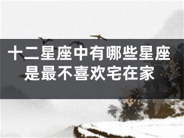 十二星座中有哪些星座是最不喜欢宅在家