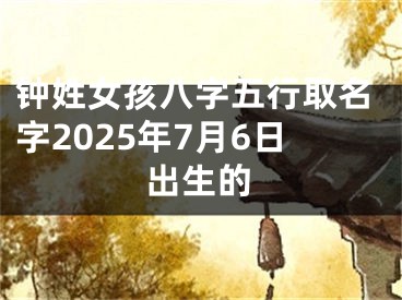 钟姓女孩八字五行取名字2025年7月6日出生的