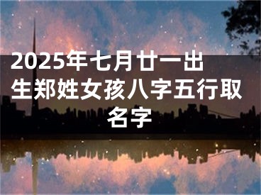 2025年七月廿一出生郑姓女孩八字五行取名字