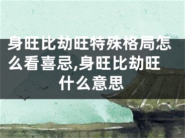 身旺比劫旺特殊格局怎么看喜忌,身旺比劫旺什么意思