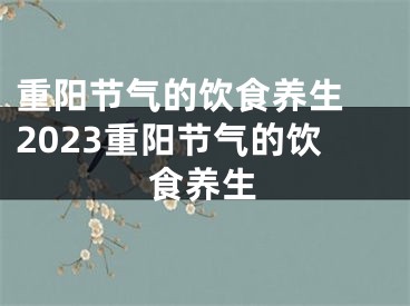 重阳节气的饮食养生 2023重阳节气的饮食养生