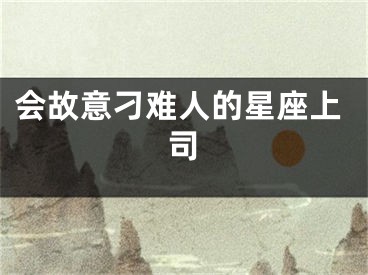 会故意刁难人的星座上司