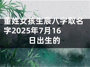 董姓女孩生辰八字取名字2025年7月16日出生的