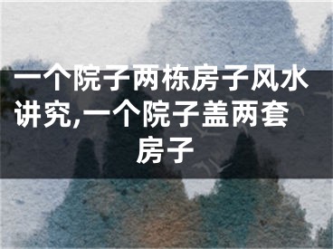 一个院子两栋房子风水讲究,一个院子盖两套房子