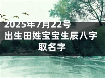 2025年7月22号出生田姓宝宝生辰八字取名字
