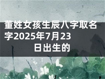 董姓女孩生辰八字取名字2025年7月23日出生的