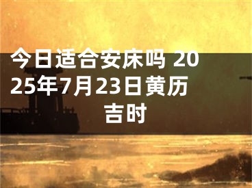 今日适合安床吗 2025年7月23日黄历吉时