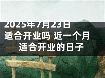 2025年7月23日适合开业吗 近一个月适合开业的日子