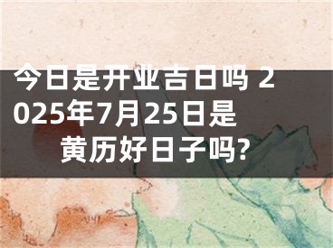 今日是开业吉日吗 2025年7月25日是黄历好日子吗?