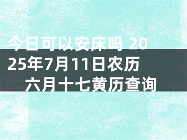 今日可以安床吗 2025年7月11日农历六月十七黄历查询