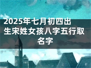 2025年七月初四出生宋姓女孩八字五行取名字