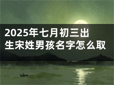 2025年七月初三出生宋姓男孩名字怎么取