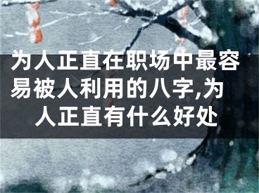 为人正直在职场中最容易被人利用的八字,为人正直有什么好处