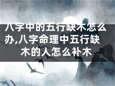 八字中的五行缺木怎么办,八字命理中五行缺木的人怎么补木
