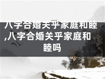 八字合婚关乎家庭和睦,八字合婚关乎家庭和睦吗
