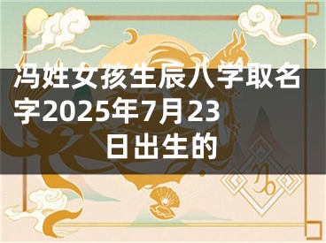 冯姓女孩生辰八字取名字2025年7月23日出生的