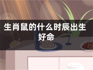 生肖鼠的什么时辰出生好命