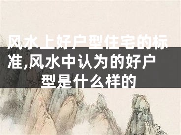 风水上好户型住宅的标准,风水中认为的好户型是什么样的